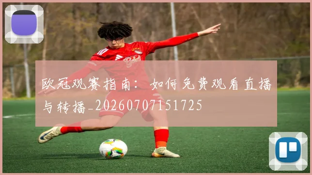 欧冠观赛指南：如何免费观看直播与转播_20260707151725
