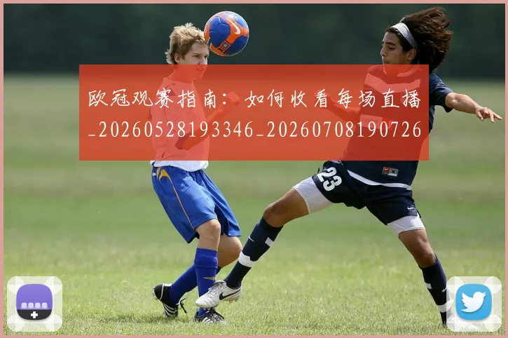 欧冠观赛指南:如何收看每场直播_20260528193346_20260708190726