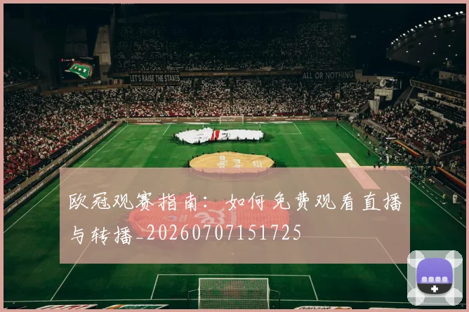 欧冠观赛指南:如何免费观看直播与转播_20260707151725